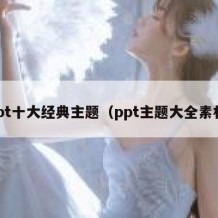 ppt十大经典主题（ppt主题大全素材）