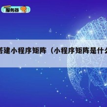 如何搭建小程序矩阵（小程序矩阵是什么意思）