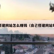 自己搭建网站怎么赚钱（自己搭建网站如何赚钱）