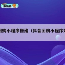 抖音团购小程序搭建（抖音团购小程序好做吗）