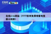在线crm网站（7777影院免费观看电视剧小别离）
