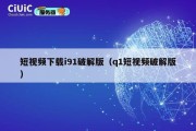 短视频下载i91破解版（q1短视频破解版）