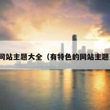网站主题大全（有特色的网站主题）