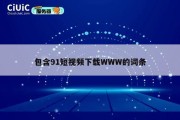 包含91短视频下载WWW的词条