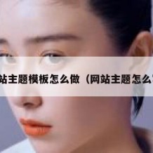网站主题模板怎么做（网站主题怎么写）