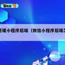 如何搭建小程序后端（微信小程序后端怎么搭建）