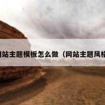 网站主题模板怎么做（网站主题风格）