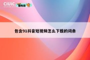 包含91抖音短视频怎么下载的词条