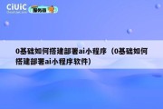 0基础如何搭建部署ai小程序（0基础如何搭建部署ai小程序软件）