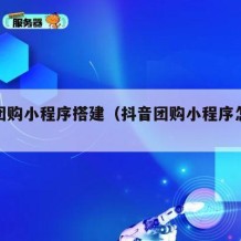 抖音团购小程序搭建（抖音团购小程序怎么赚钱）