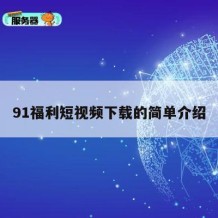 91福利短视频下载的简单介绍