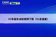 91幸福生活短视频下载（91幸福里）