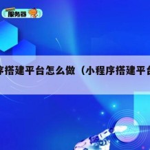 小程序搭建平台怎么做（小程序搭建平台怎么做的）