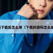 源码下载后怎么用（下载的源码怎么编译）