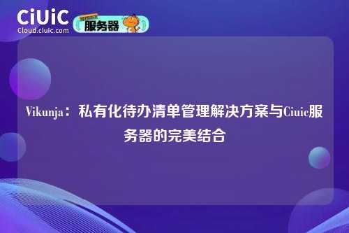 Vikunja:私有化待办清单管理解决方案与Ciuic服务器的完美结合