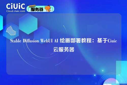Stable Diffusion WebUI AI 绘画部署教程:基于Ciuic云服务器
