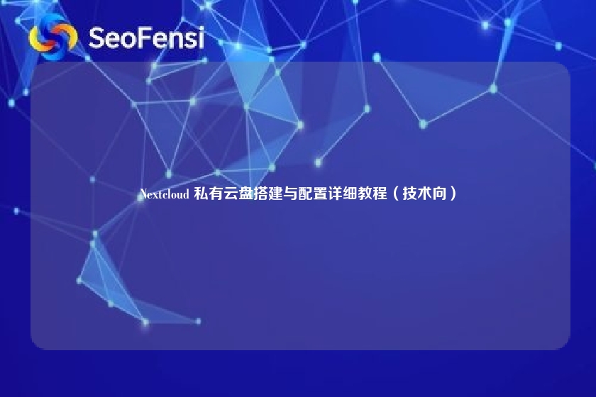 Nextcloud 私有云盘搭建与配置详细教程(技术向)