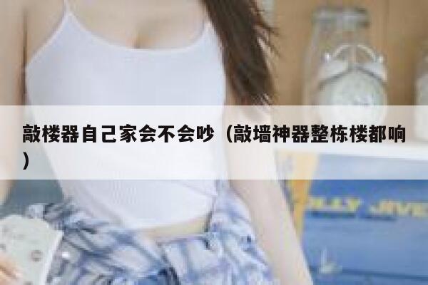 敲楼器自己家会不会吵（敲墙神器整栋楼都响） 第1张