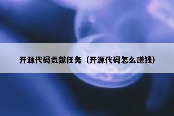 开源代码贡献任务（开源代码怎么赚钱） 第1张