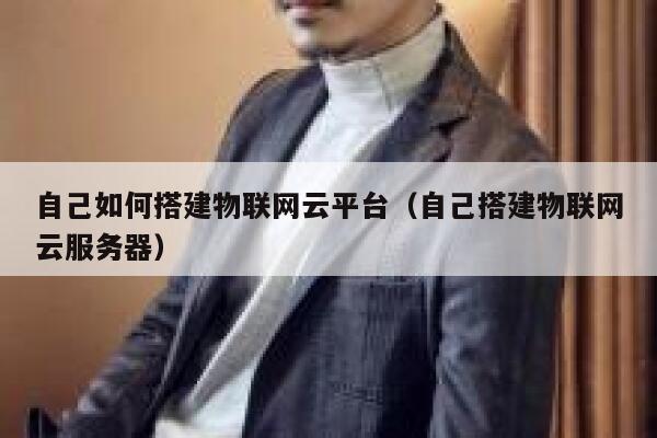 自己如何搭建物联网云平台（自己搭建物联网云服务器） 第1张