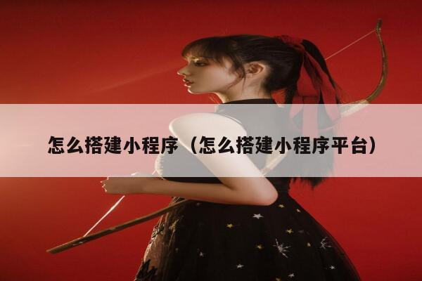 怎么搭建小程序(怎么搭建小程序平台) 第1张 怎么搭建小程序(怎么搭建小程序平台) 第1张