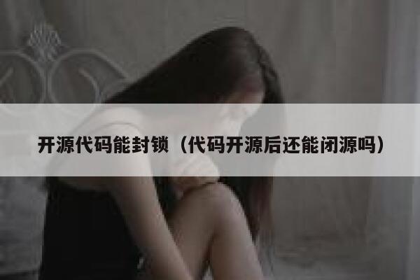 开源代码能封锁（代码开源后还能闭源吗） 第1张