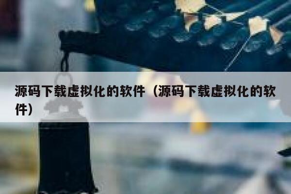 源码下载虚拟化的软件（源码下载虚拟化的软件） 第1张
