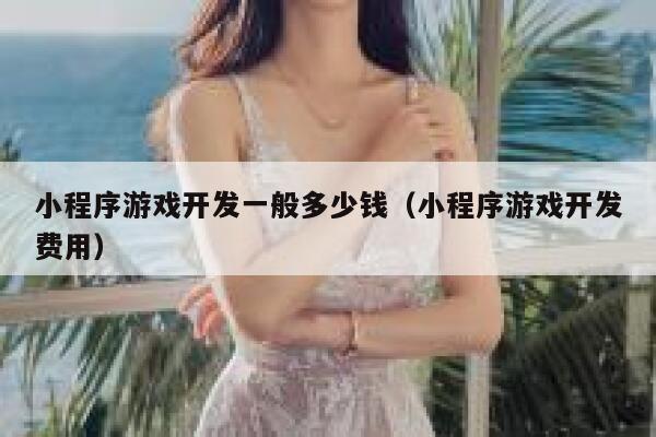 小程序游戏开发一般多少钱（小程序游戏开发费用） 第1张