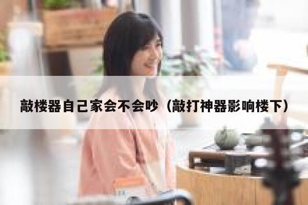 敲楼器自己家会不会吵（敲打神器影响楼下） 第1张