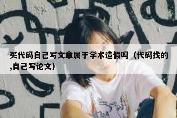 买代码自己写文章属于学术造假吗(代码找的,自己写论文) 第1张 买代码自己写文章属于学术造假吗(代码找的,自己写论文) 第1张