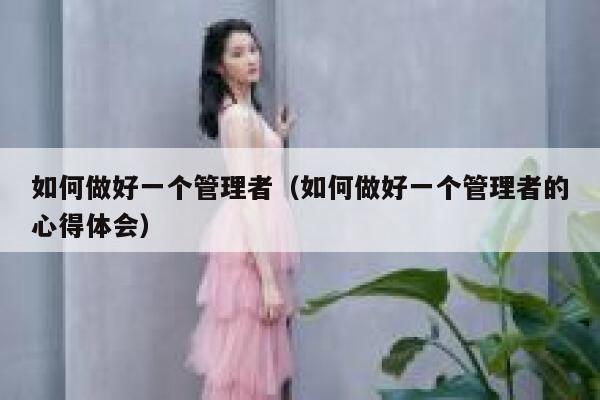 如何做好一个管理者(如何做好一个管理者的心得体会) 第1张 如何做好一个管理者(如何做好一个管理者的心得体会) 第1张
