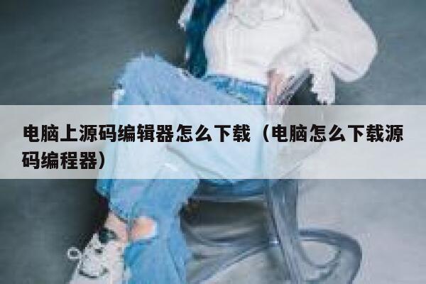 电脑上源码编辑器怎么下载(电脑怎么下载源码编程器) 第1张 电脑上源码编辑器怎么下载(电脑怎么下载源码编程器) 第1张