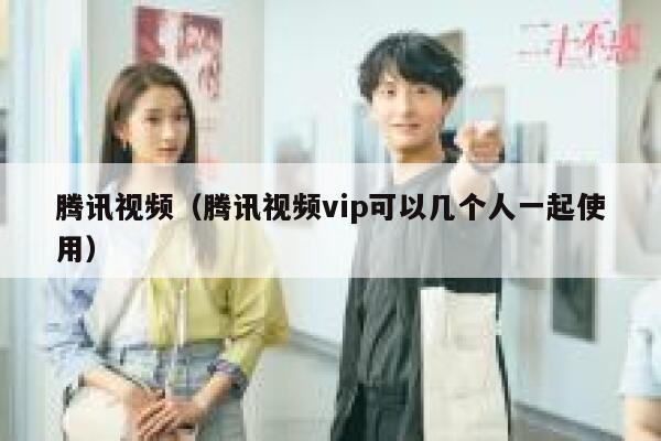 腾讯视频(腾讯视频vip可以几个人一起使用) 第1张 腾讯视频(腾讯视频vip可以几个人一起使用) 第1张