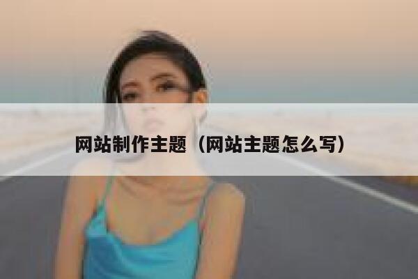 网站制作主题（网站主题怎么写） 第1张