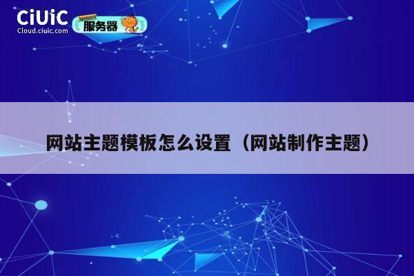 网站主题模板怎么设置(网站制作主题) 第1张 网站主题模板怎么设置(网站制作主题) 第1张