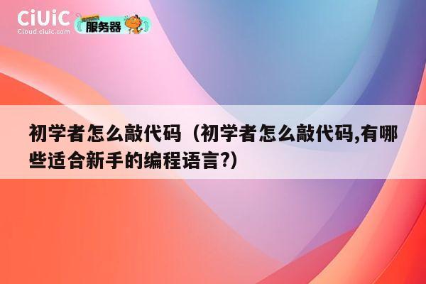 初学者怎么敲代码(初学者怎么敲代码,有哪些适合新手的编程语言?) 第1张 初学者怎么敲代码(初学者怎么敲代码,有哪些适合新手的编程语言?) 第1张