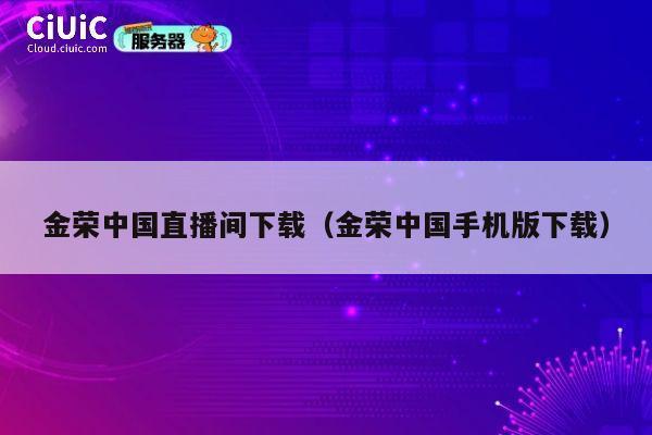 金荣中国直播间下载（金荣中国手机版下载） 第1张