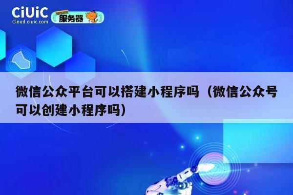 微信公众平台可以搭建小程序吗（微信公众号可以创建小程序吗） 第1张