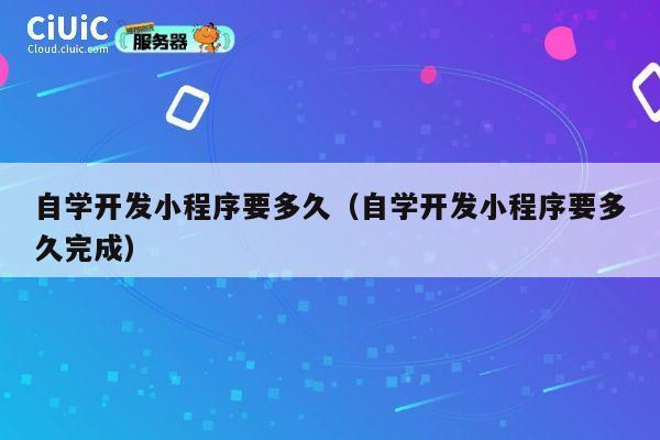 自学开发小程序要多久(自学开发小程序要多久完成) 第1张 自学开发小程序要多久(自学开发小程序要多久完成) 第1张