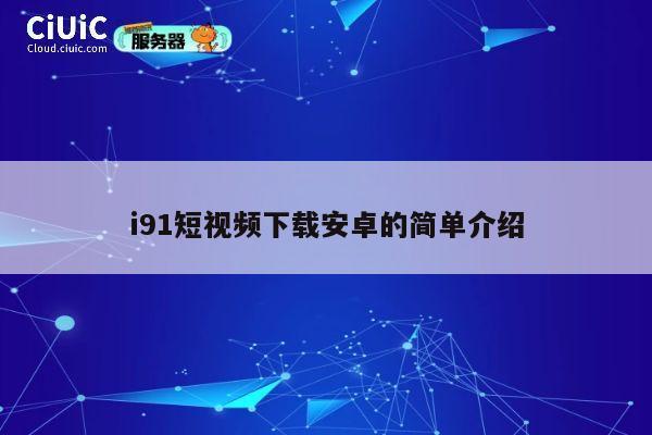 i91短视频下载安卓的简单介绍 第1张