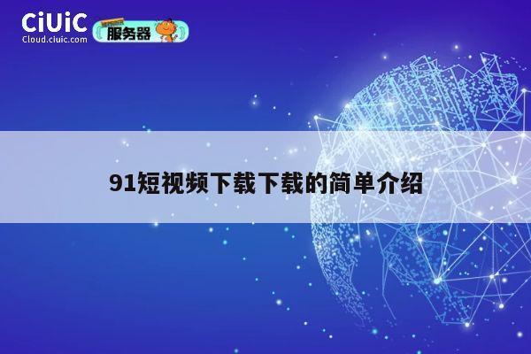 91短视频下载下载的简单介绍 第1张