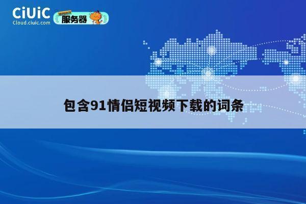 包含91情侣短视频下载的词条 第1张 包含91情侣短视频下载的词条 第1张