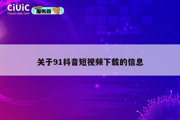 关于91抖音短视频下载的信息 第1张 关于91抖音短视频下载的信息 第1张