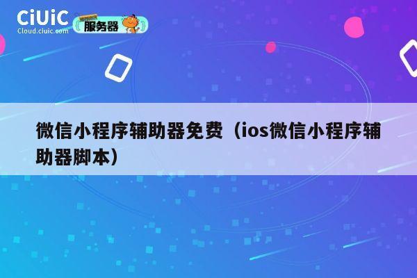 微信小程序辅助器免费(ios微信小程序辅助器脚本) 第1张 微信小程序辅助器免费(ios微信小程序辅助器脚本) 第1张