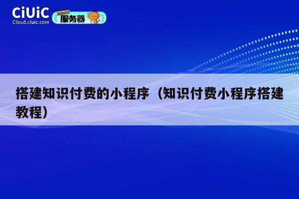 搭建知识付费的小程序(知识付费小程序搭建教程) 第1张 搭建知识付费的小程序(知识付费小程序搭建教程) 第1张