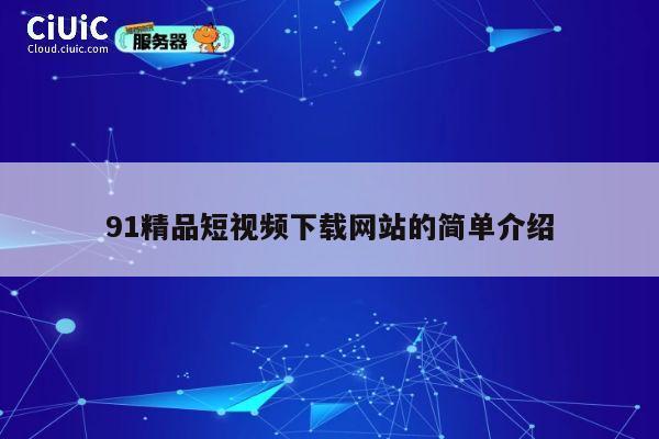 91精品短视频下载网站的简单介绍 第1张 91精品短视频下载网站的简单介绍 第1张