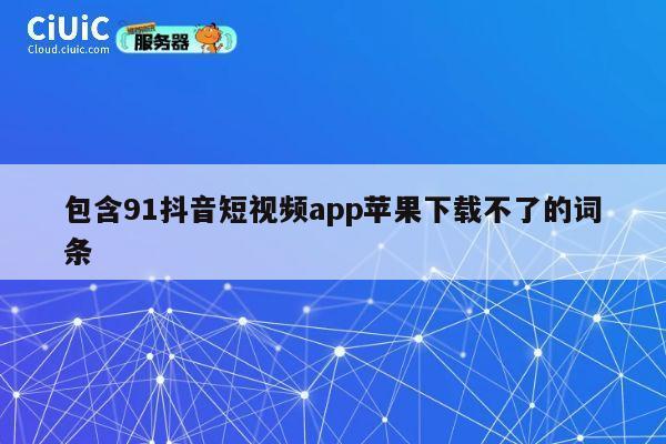 包含91抖音短视频app苹果下载不了的词条 第1张 包含91抖音短视频app苹果下载不了的词条 第1张