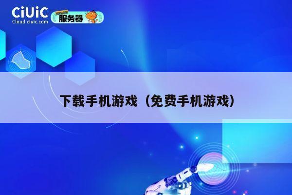 下载手机游戏(免费手机游戏) 第1张 下载手机游戏(免费手机游戏) 第1张