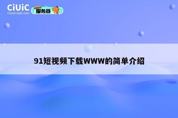 91短视频下载WWW的简单介绍 第1张 91短视频下载WWW的简单介绍 第1张