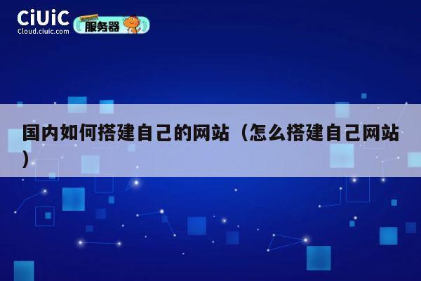 国内如何搭建自己的网站（怎么搭建自己网站） 第1张